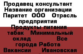 Продавец-консультант › Название организации ­ Паритет, ООО › Отрасль предприятия ­ Продукты питания, табак › Минимальный оклад ­ 25 000 - Все города Работа » Вакансии   . Ивановская обл.